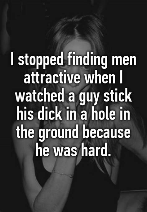 I Stopped Finding Men Attractive When I Watched A Guy Stick His Dick In A Hole In The Ground