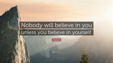 We hope you enjoy being here. Liberace Quote: "Nobody will believe in you unless you believe in yourself." (12 wallpapers ...