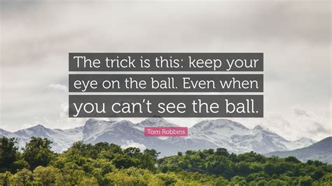 Tom Robbins Quote “the Trick Is This Keep Your Eye On The Ball Even When You Cant See The Ball”