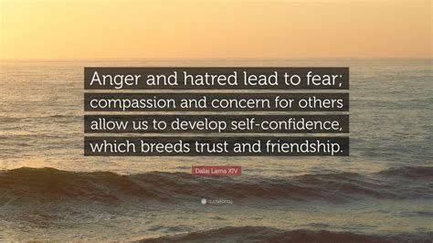 I wanted to do something about it … but i don't know what … but i believe … that someday the day will come when people truly understand one. Dalai Lama XIV Quote: "Anger and hatred lead to fear; compassion and concern for others allow us ...