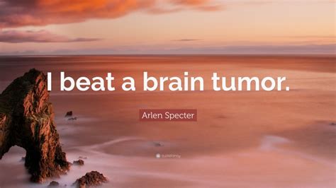 Arlen Specter Quote “i Beat A Brain Tumor”