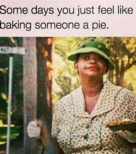 Some Days You Just Feel Like Baking Someone A Pie Haha Funny Funny Morning Humor