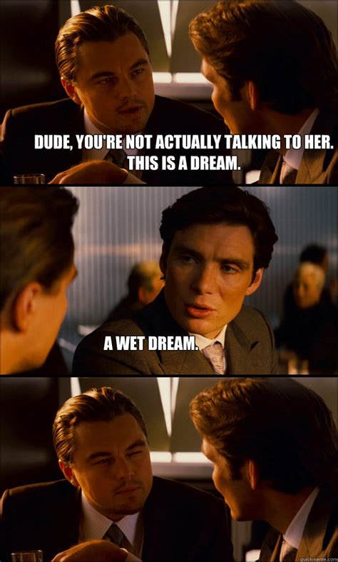 Dude You Re Not Actually Talking To Her This Is A Dream A Wet Dream Inception Quickmeme