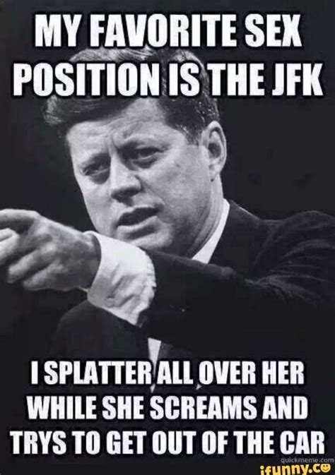 my favorite sex position is the jfk splatter all over her while she screams and trys to get out