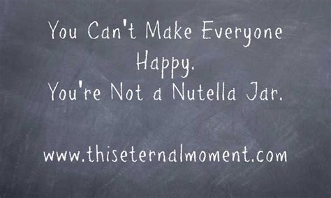 You Cant Make Everyone Happy ~ Youre Not A Jar Of Nutella This