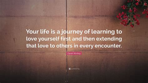 Explore our collection of motivational and famous quotes by authors you know and love. Oprah Winfrey Quote: "Your life is a journey of learning to love yourself first and then ...