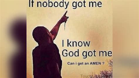 If Nobody Got Me I Know God Got Me Know Your Meme