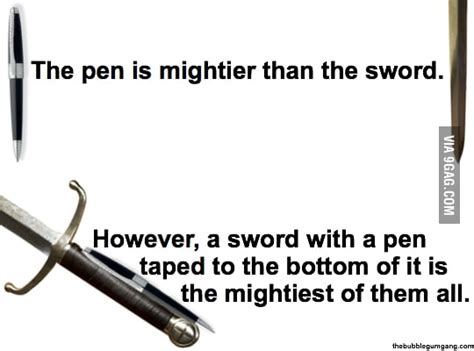 The pen is not mightier than the sword because when the pen makes mistakes the sword is there to clean up. The pen is mightier than the sword - 9GAG