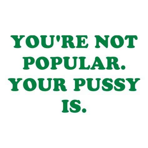 you re not popular your pussy is shirt