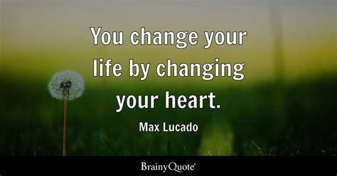 You Change Your Life By Changing Your Heart Max Lucado Brainyquote