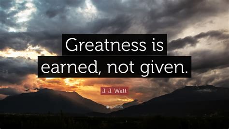 Yes there are those that think great stats means a great person/player and to some extent it's. J. J. Watt Quote: "Greatness is earned, not given." (12 ...