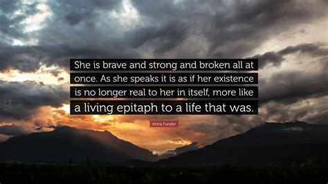 anna funder quote “she is brave and strong and broken all at once as she speaks it is as if