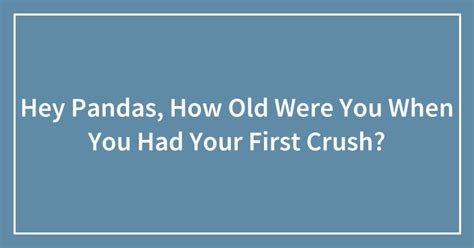 Hey Pandas How Old Were You When You Had Your First Crush Closed
