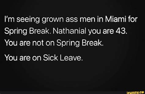 i m seeing grown ass men in miami for spring break nathanial you are 43 you are not on spring
