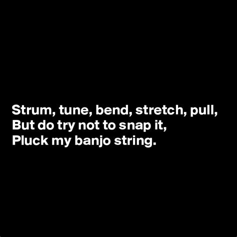 Strum Tune Bend Stretch Pull But Do Try Not To Snap It Pluck My Banjo String Post By