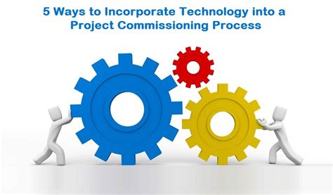 Top 5 Ways To Incorporate Technology Into A Project Commissioning Process