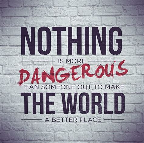 Nothing Is More Dangerous Than Someone Out To Make The World A Better