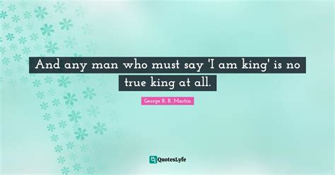 And Any Man Who Must Say I Am King Is No True King At All Quote