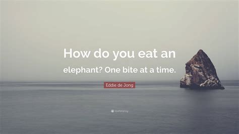 Eddie De Jong Quote How Do You Eat An Elephant One Bite At A Time