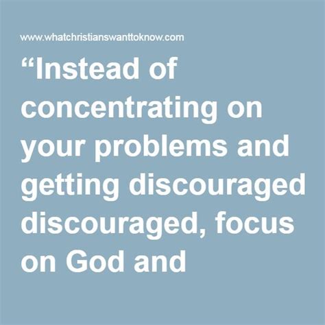 Instead Of Concentrating On Your Problems And Getting Discouraged