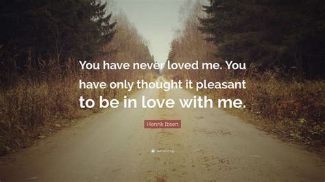 The ones who love you never leave you. Henrik Ibsen Quote: "You have never loved me. You have ...