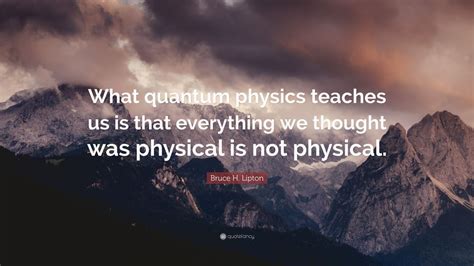 Bruce H Lipton Quote What Quantum Physics Teaches Us Is That