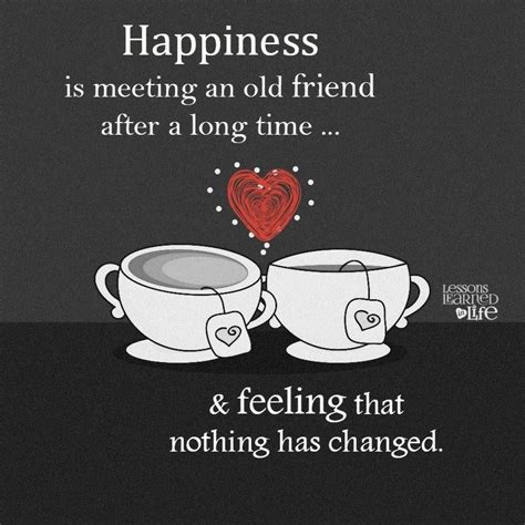 Long time quotes from brainyquote an extensive collection of quotations by famous authors celebrities and newsmakers. Happiness Is Meeting An Old Friend After A Long Time & Feeling That Nothing Has Changed Pictures ...