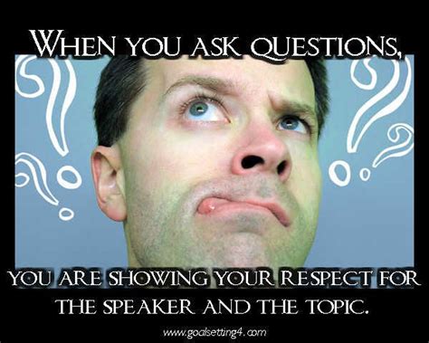 When You Ask Questions You Are Showing Your Respect For The Speaker