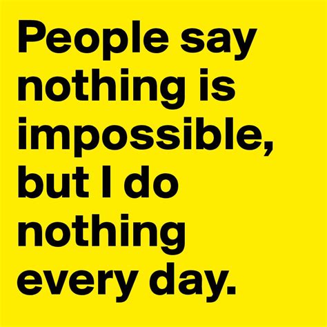 People Say Nothing Is Impossible But I Do Nothing Every Day Post By