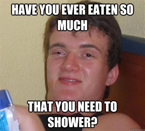 Have You Ever Eaten So Much That You Need To Shower 10 Guy Quickmeme