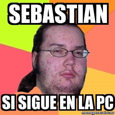 Meme Friki Sebastian Si Sigue En La Pc