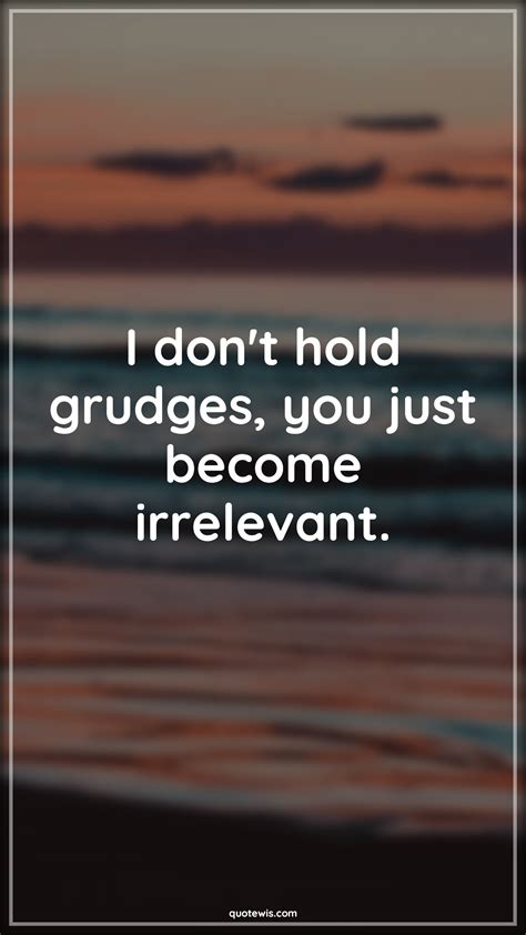 I Dont Hold Grudges You Just Become Irrelevant