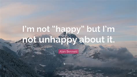 Alan Bennett Quote Im Not Happy But Im Not Unhappy About It