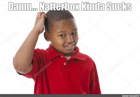Meme Damn Natterbox Kinda Sucks All Templates Meme Arsenal