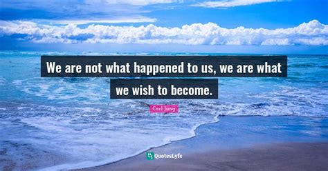 We Are Not What Happened To Us We Are What We Wish To Become Quote