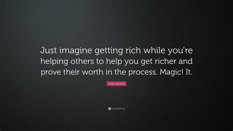 Felix Dennis Quote “just Imagine Getting Rich While You’re Helping Others To Help You Get