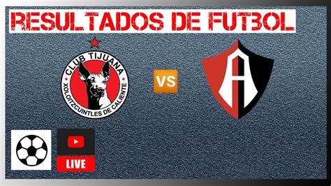 Tijuana Vs Atlas En Vivo Resultados De Futbol De Hoy Liga Mx