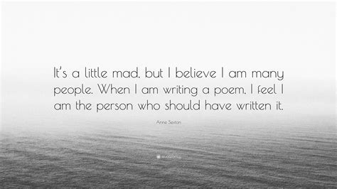 anne sexton quote “it s a little mad but i believe i am many people when i am writing a poem