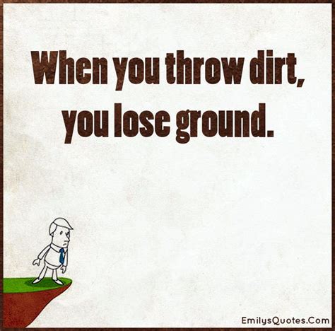 When You Throw Dirt You Lose Ground Popular Inspirational Quotes At