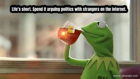 Lifes Short Spend It Arguing Politics With Strangers On The Internet