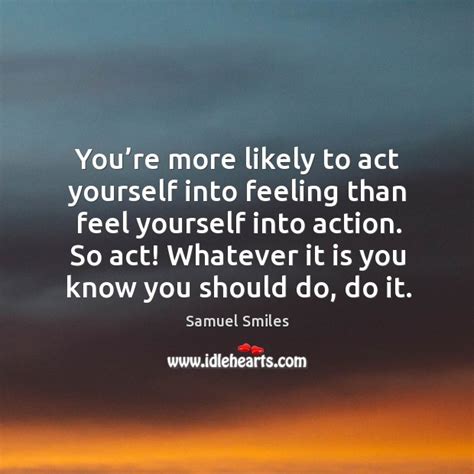 Youre More Likely To Act Yourself Into Feeling Than Feel Yourself Into