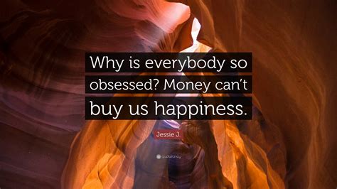 Jessie J. Quote: “Why is everybody so obsessed? Money can’t buy us