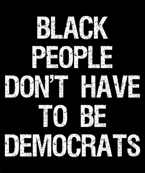 Black People Dont Have To Be Democrats Digital Art By Flippin Sweet Gear Fine Art America