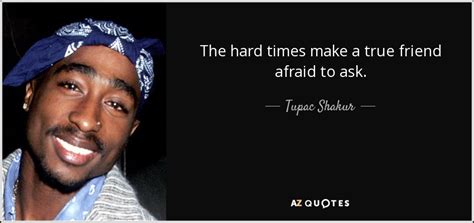 tupac shakur quote the hard times make a true friend afraid to ask