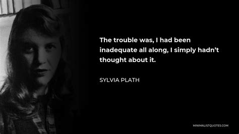 Sylvia Plath Quote The Trouble Was I Had Been Inadequate All Along I