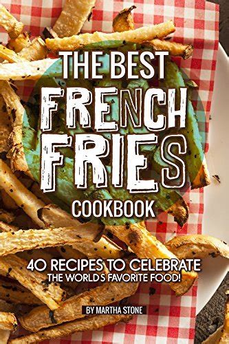 The Best French Fries Cookbook 40 Recipes To Celebrate The Worlds
