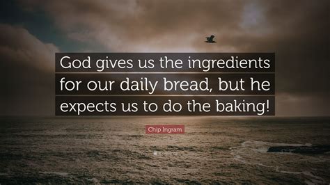 I don't know him. author: Chip Ingram Quote: "God gives us the ingredients for our daily bread, but he expects us to do ...