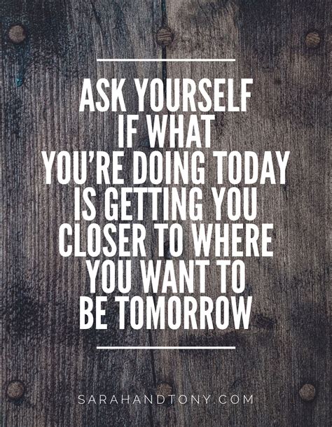 Ask Yourself If What Youre Doing Today Is Getting You Closer To Where
