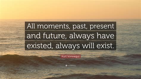 Kurt Vonnegut Quote All Moments Past Present And Future Always Have Existed Always Will