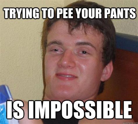 Trying To Pee Your Pants Is Impossible 10 Guy Quickmeme